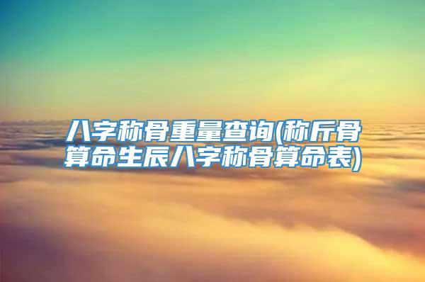八字称骨重量查询(称斤骨算命生辰八字称骨算命表)