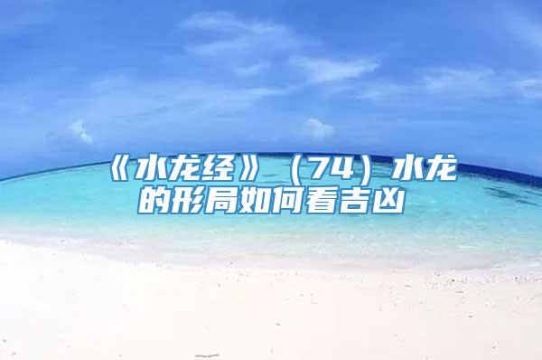 《水龙经》（74）水龙的形局如何看吉凶