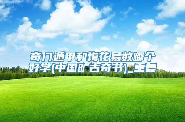 奇门遁甲和梅花易数哪个好学(中国旷古奇书)_重复