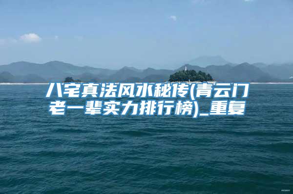 八宅真法风水秘传(青云门老一辈实力排行榜)_重复