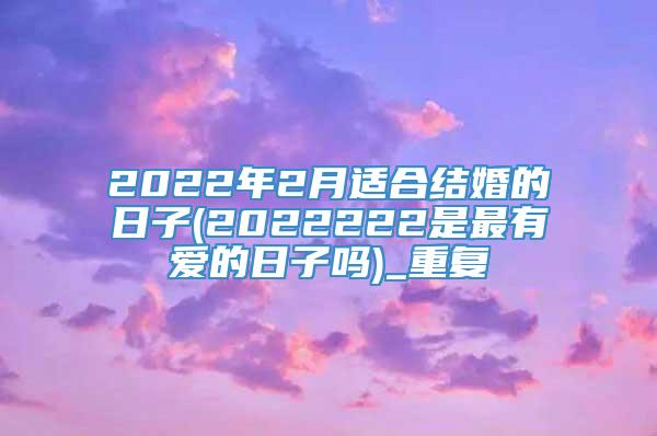 2022年2月适合结婚的日子(2022222是最有爱的日子吗)_重复