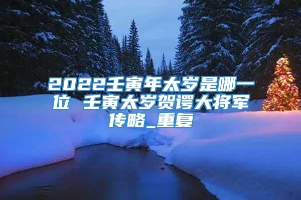 2022壬寅年太岁是哪一位 壬寅太岁贺谔大将军传略_重复