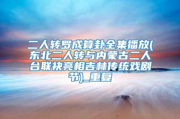 二人转罗成算卦全集播放(东北二人转与内蒙古二人台联袂亮相吉林传统戏剧节)_重复