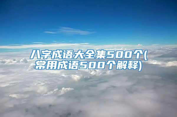 八字成语大全集500个(常用成语500个解释)