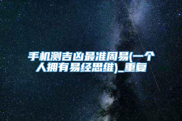 手机测吉凶最准周易(一个人拥有易经思维)_重复