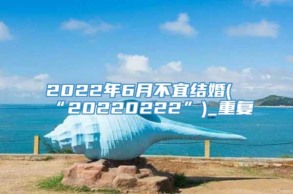 2022年6月不宜结婚(“20220222”)_重复