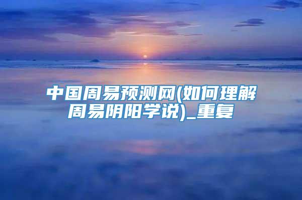 中国周易预测网(如何理解周易阴阳学说)_重复