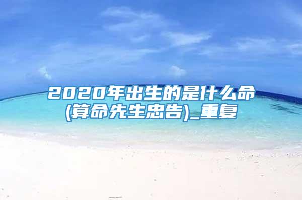 2020年出生的是什么命(算命先生忠告)_重复