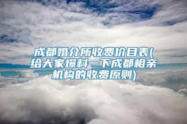 成都婚介所收费价目表(给大家爆料一下成都相亲机构的收费原则)