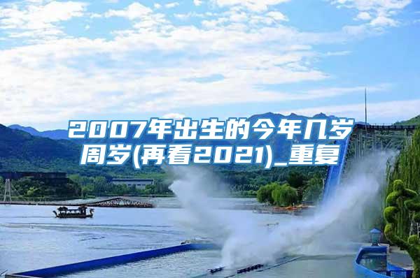 2007年出生的今年几岁周岁(再看2021)_重复