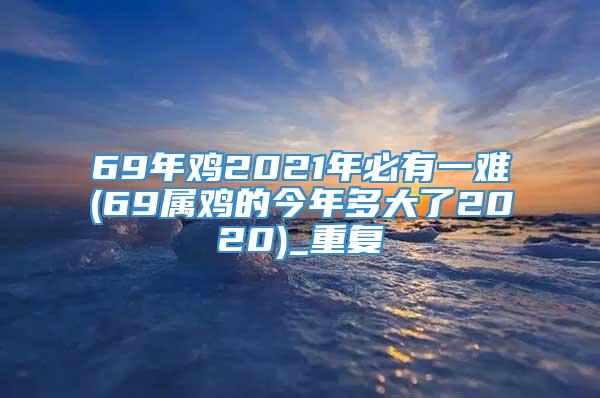 69年鸡2021年必有一难(69属鸡的今年多大了2020)_重复