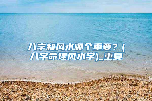 八字和风水哪个重要?(八字命理风水学)_重复