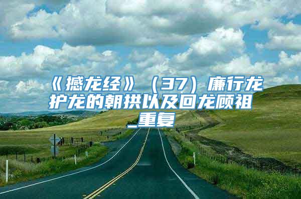 《撼龙经》（37）廉行龙护龙的朝拱以及回龙顾祖_重复
