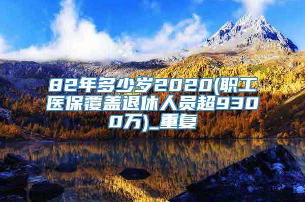 82年多少岁2020(职工医保覆盖退休人员超9300万)_重复