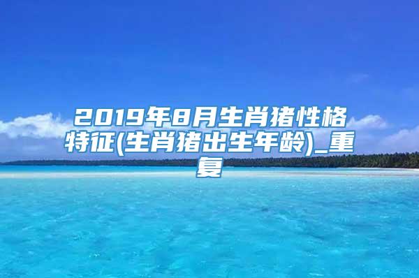 2019年8月生肖猪性格特征(生肖猪出生年龄)_重复
