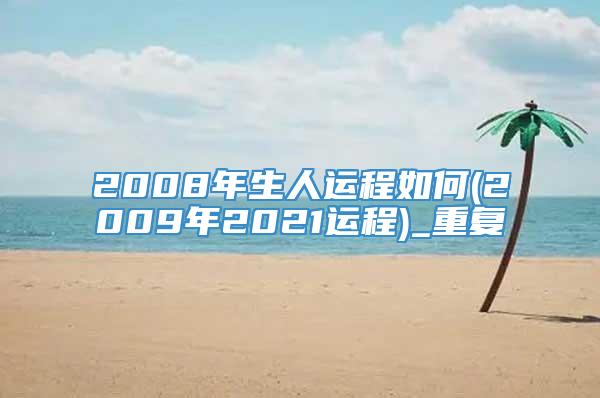 2008年生人运程如何(2009年2021运程)_重复