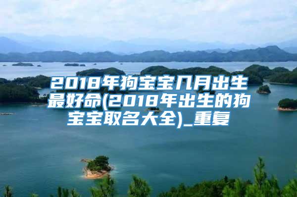 2018年狗宝宝几月出生最好命(2018年出生的狗宝宝取名大全)_重复