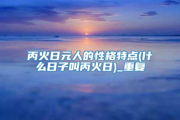 丙火日元人的性格特点(什么日子叫丙火日)_重复