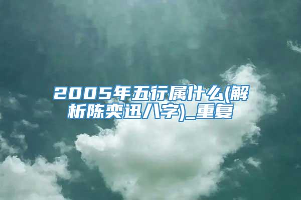 2005年五行属什么(解析陈奕迅八字)_重复