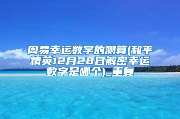 周易幸运数字的测算(和平精英12月28日解密幸运数字是哪个)_重复