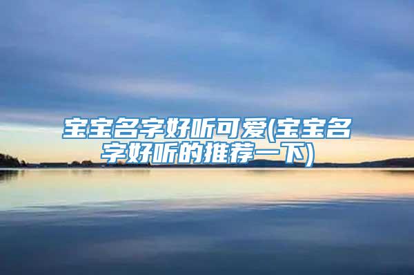 宝宝名字好听可爱(宝宝名字好听的推荐一下)