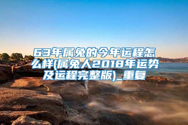 63年属兔的今年运程怎么样(属兔人2018年运势及运程完整版)_重复