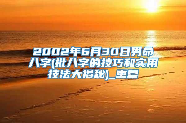 2002年6月30日男命八字(批八字的技巧和实用技法大揭秘)_重复