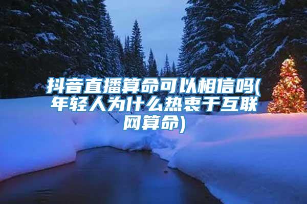 抖音直播算命可以相信吗(年轻人为什么热衷于互联网算命)