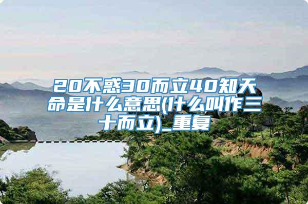 20不惑30而立40知天命是什么意思(什么叫作三十而立)_重复