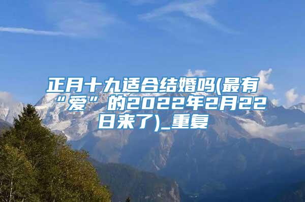 正月十九适合结婚吗(最有“爱”的2022年2月22日来了)_重复