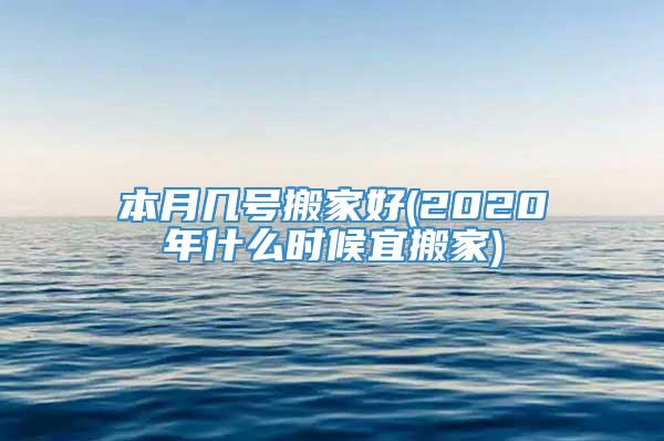 本月几号搬家好(2020年什么时候宜搬家)