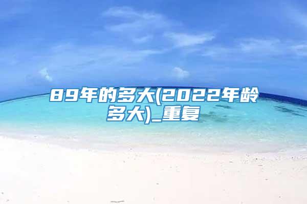 89年的多大(2022年龄多大)_重复