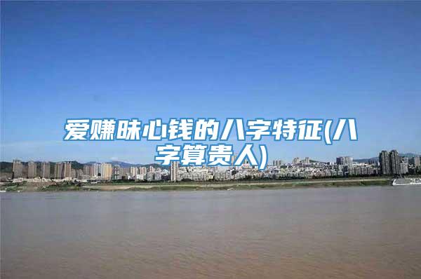 爱赚昧心钱的八字特征(八字算贵人)