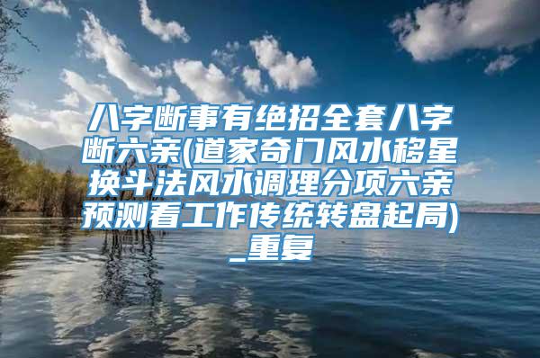 八字断事有绝招全套八字断六亲(道家奇门风水移星换斗法风水调理分项六亲预测看工作传统转盘起局)_重复