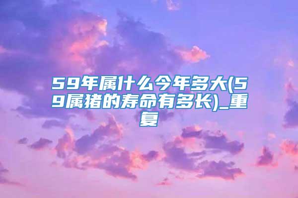 59年属什么今年多大(59属猪的寿命有多长)_重复