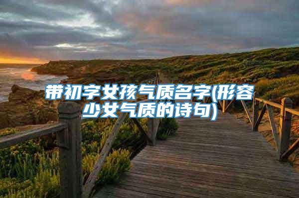 带初字女孩气质名字(形容少女气质的诗句)