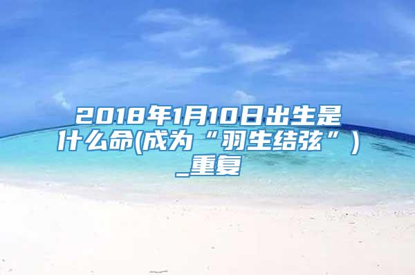 2018年1月10日出生是什么命(成为“羽生结弦”)_重复