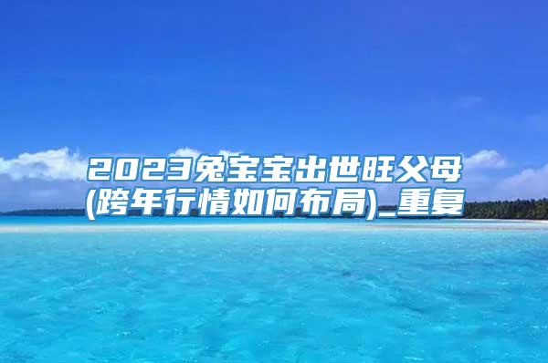 2023兔宝宝出世旺父母(跨年行情如何布局)_重复