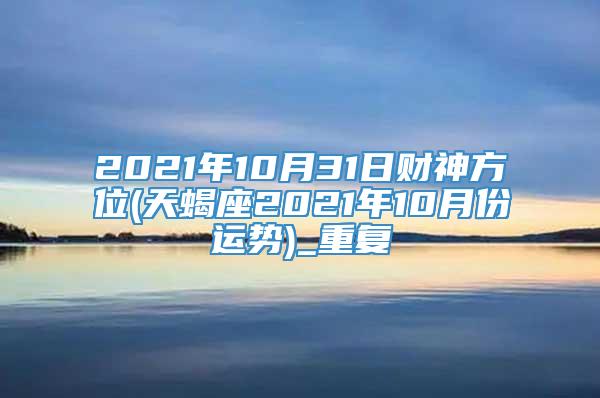 2021年10月31日财神方位(天蝎座2021年10月份运势)_重复