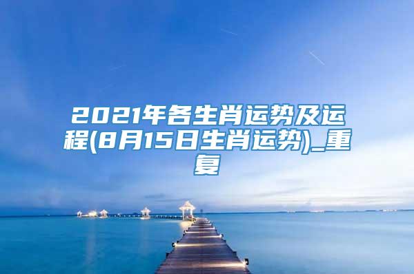 2021年各生肖运势及运程(8月15日生肖运势)_重复