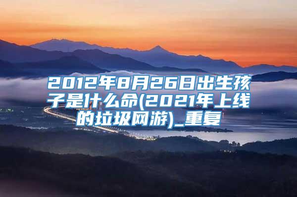 2012年8月26日出生孩子是什么命(2021年上线的垃圾网游)_重复