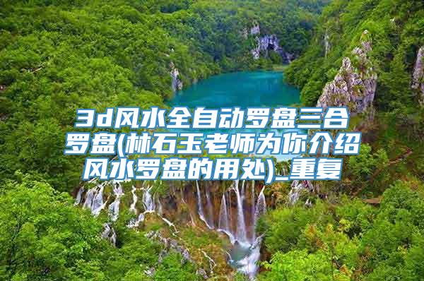 3d风水全自动罗盘三合罗盘(林石玉老师为你介绍风水罗盘的用处)_重复