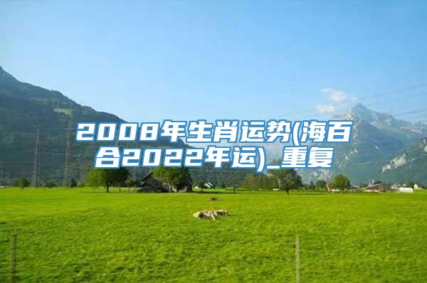 2008年生肖运势(海百合2022年运)_重复