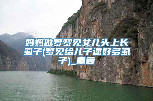 妈妈做梦梦见女儿头上长虱子(梦见给儿子逮好多虱子)_重复