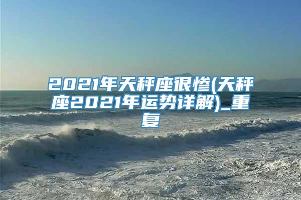 2021年天秤座很惨(天秤座2021年运势详解)_重复