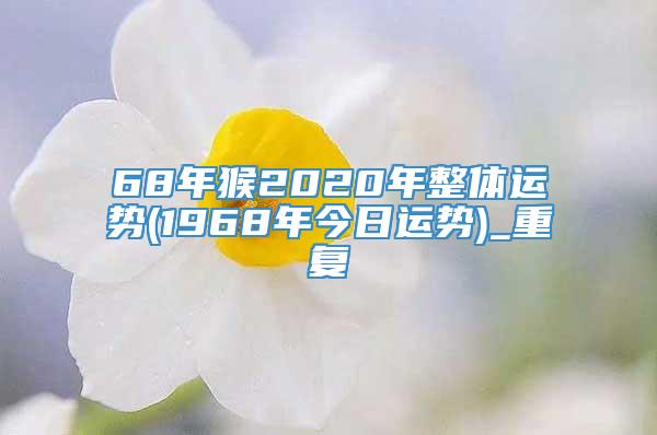 68年猴2020年整体运势(1968年今日运势)_重复