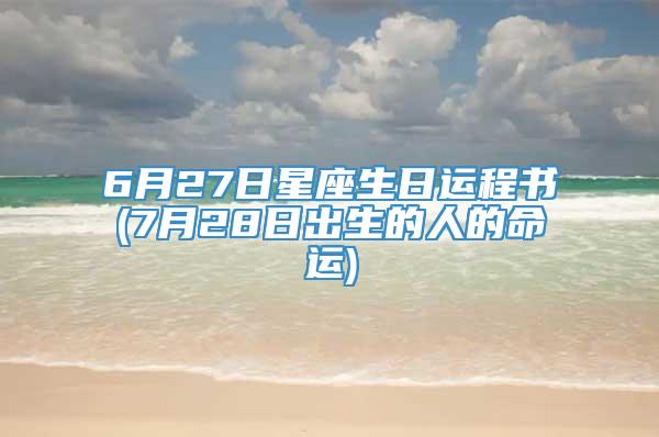 6月27日星座生日运程书(7月28日出生的人的命运)