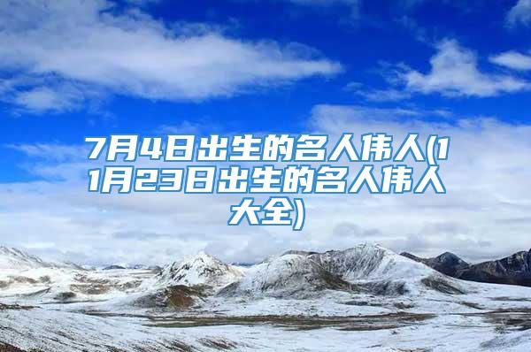 7月4日出生的名人伟人(11月23日出生的名人伟人大全)