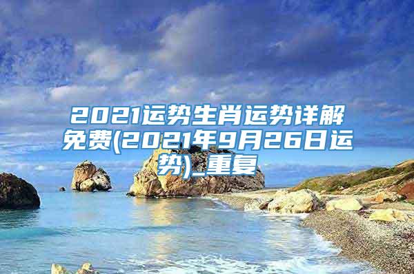 2021运势生肖运势详解免费(2021年9月26日运势)_重复