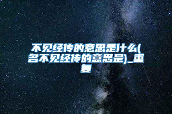 不见经传的意思是什么(名不见经传的意思是)_重复